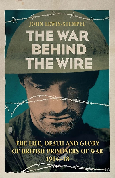 The War Behind Wire: Life, Death and Glory of British Prisoners War, 1914-18