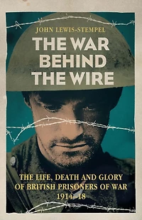 The War Behind Wire: Life, Death and Glory of British Prisoners War, 1914-18
