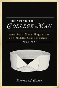 Creating the College Man: American Mass Magazines and Middle-Class Manhood, 1890-1915