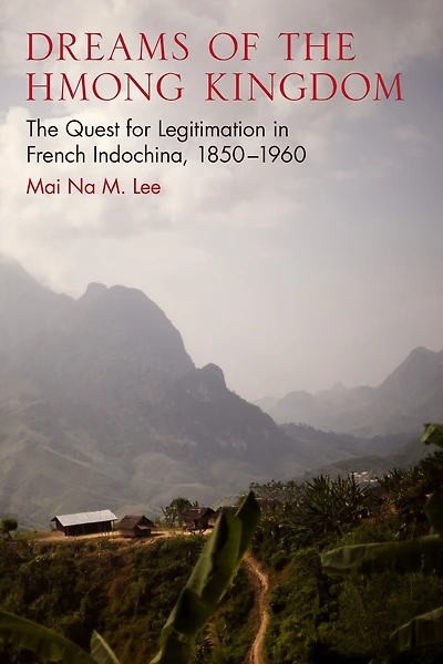 Dreams of The Hmong Kingdom: Quest for Legitimation French Indochina, 1850-1960