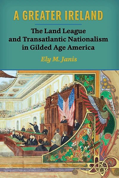 A Greater Ireland: The Land League and Transatlantic Nationalism in Gilded Age America