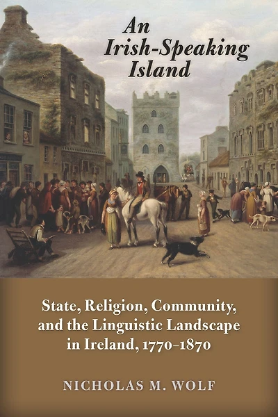 An Irish-Speaking Island: State, Religion, Community, and the Linguistic Landscape Ireland, 1770-1870