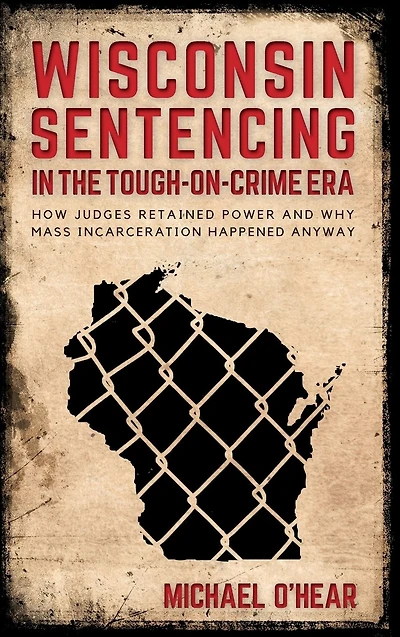 Wisconsin Sentencing in the Tough-on-Crime Era: How Judges Retained Power and Why Mass Incarceration Happened Anyway