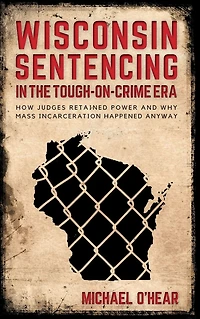 Wisconsin Sentencing in the Tough-on-Crime Era: How Judges Retained Power and Why Mass Incarceration Happened Anyway