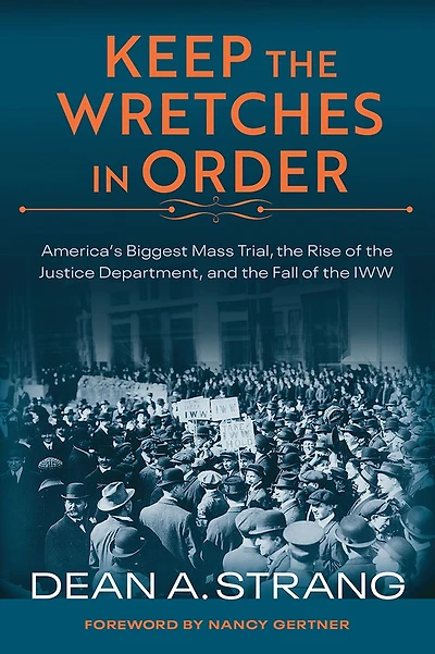 Keep the Wretches Order: America's Biggest Mass Trial, Rise of Justice Department, and Fall IWW