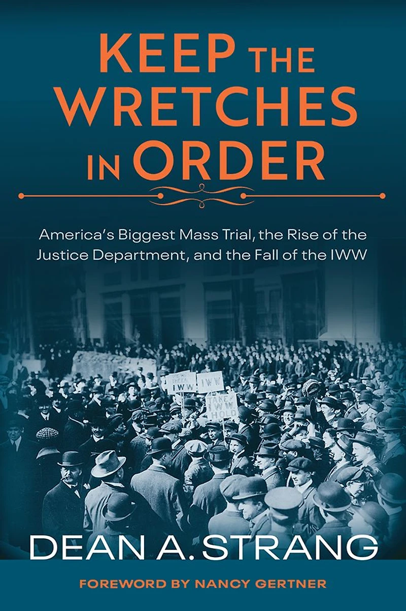 Keep the Wretches Order: America's Biggest Mass Trial, Rise of Justice Department, and Fall IWW