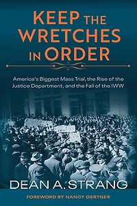 Keep the Wretches Order: America's Biggest Mass Trial, Rise of Justice Department, and Fall IWW