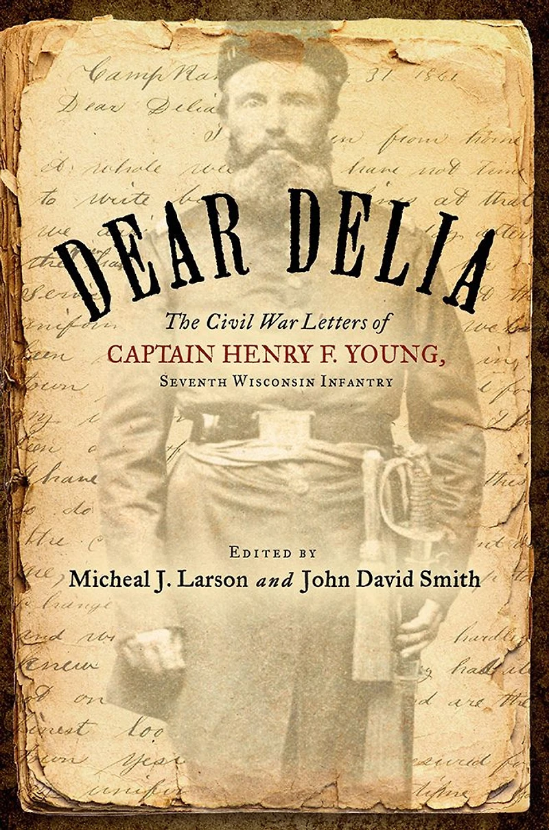 Dear Delia: The Civil War Letters of Captain Henry F. Young, Seventh Wisconsin Infantry