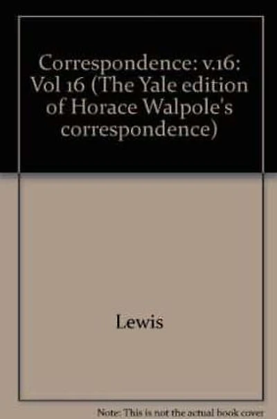 The Yale Editions of Horace Walpole's Correspondence, Volume 16: With Thomas Chatterton, Michael Lort, John Pinkerton, JohnFenn and Mrs. Fenn, William Bewley...