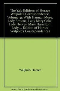 The Yale Editions of Horace Walpole's Correspondence, Volume 31: With Hannah More, Lady Browne, Lady Mary Coke, Lady Hervey, Mary Hamilton, Lady George Lennox, Anne Pitt, and Lady Suffolk
