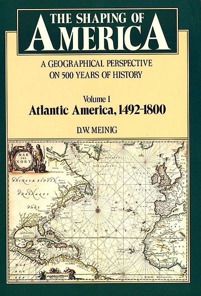 The Shaping of America: A Geographical Perspective on 500 Years of History, Volume 1: Atlantic America 1492-1800