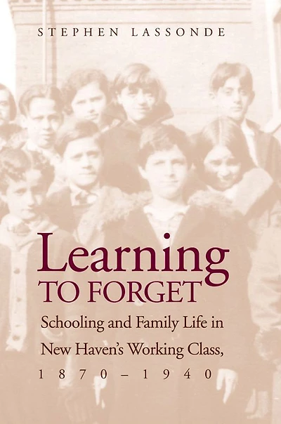 Learning to Forget: Schooling and Family Life in New Haven's Working Class, 1870-1940