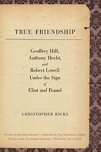 True Friendship: Geoffrey Hill, Anthony Hecht, and Robert Lowell Under the Sign of Eliot Pound