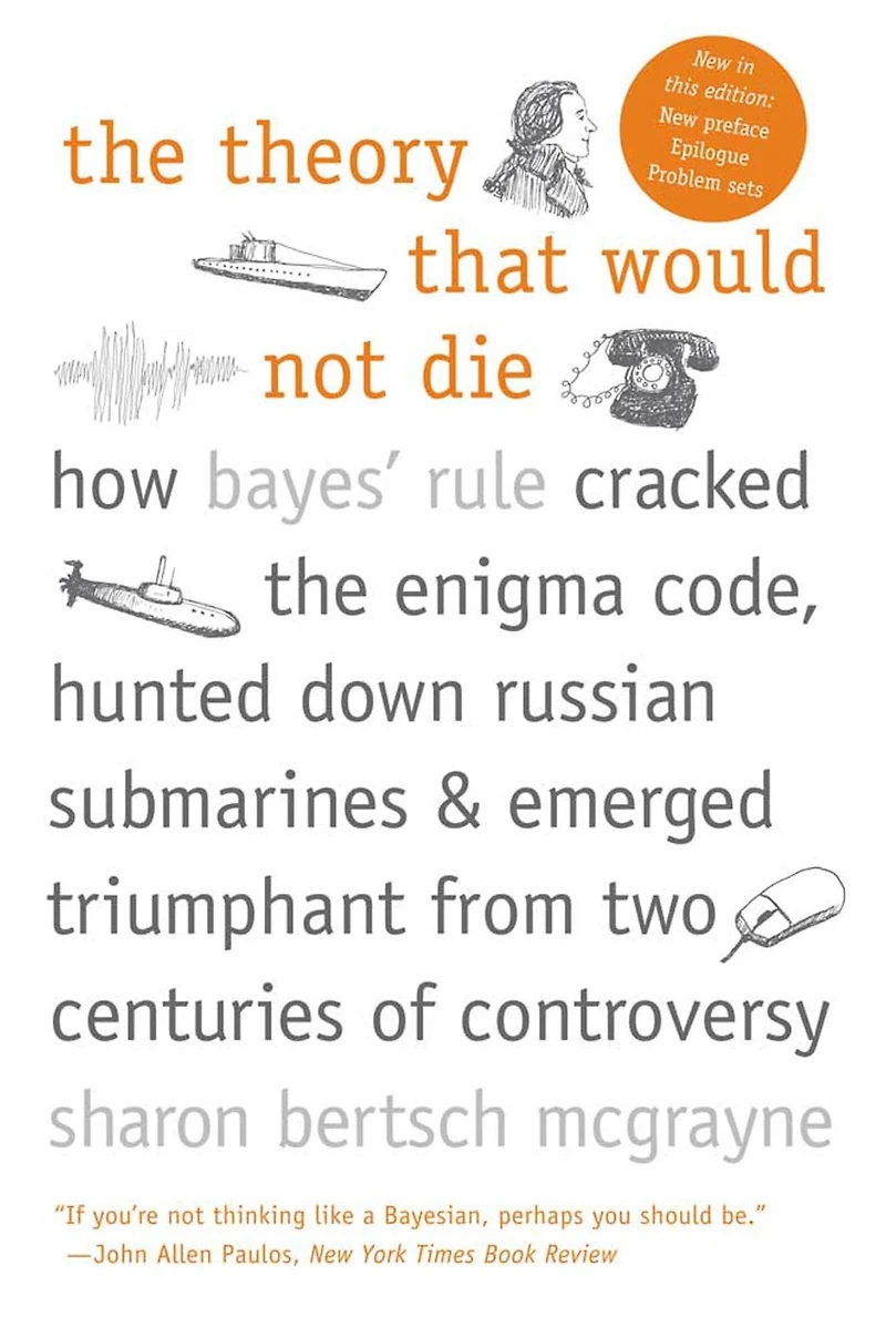 the Theory That Would Not Die: How Bayes' Rule Cracked Enigma Code, Hunted Down Russian Submarines, and Emerged Triumphant from Two Centuries of Controversy