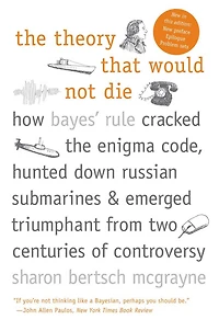 the Theory That Would Not Die: How Bayes' Rule Cracked Enigma Code, Hunted Down Russian Submarines, and Emerged Triumphant from Two Centuries of Controversy