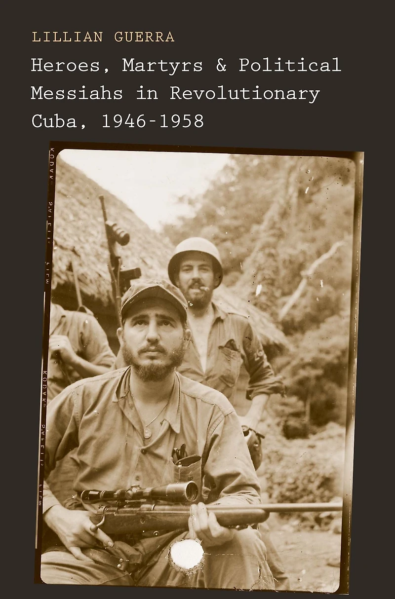 Heroes, Martyrs, and Political Messiahs Revolutionary Cuba, 1946-1958