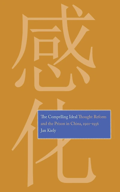 The Compelling Ideal: Thought Reform and the Prison in China, 1901-1956