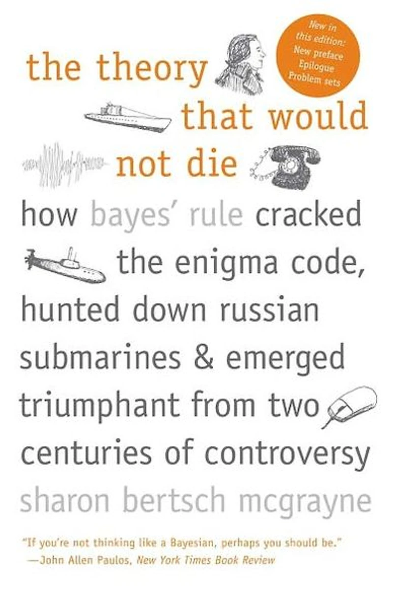 the Theory That Would Not Die: How Bayes' Rule Cracked Enigma Code, Hunted Down Russian Submarines, and Emerged Triumphant from Two Centuries of Controversy