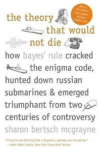 the Theory That Would Not Die: How Bayes' Rule Cracked Enigma Code, Hunted Down Russian Submarines, and Emerged Triumphant from Two Centuries of Controversy