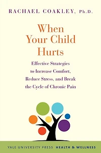 When Your Child Hurts: Effective Strategies to Increase Comfort, Reduce Stress, and Break the Cycle of Chronic Pain