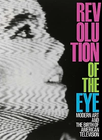 Revolution of the Eye: Modern Art and the Birth of American Television