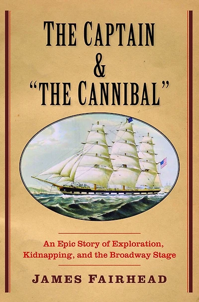 The Captain and "the Cannibal": An Epic Story of Exploration, Kidnapping, and the Broadway Stage