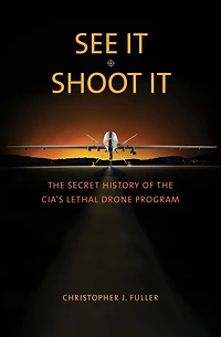 See It/Shoot It: the Secret History of CIA's Lethal Drone Program