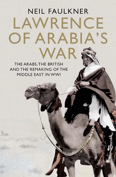 Lawrence of Arabia's War: the Arabs, British and Remaking Middle East WWI