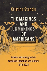 The Makings and Unmakings of Americans: Indians Immigrants American Literature Culture, 1879-1924
