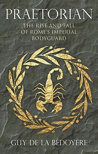 Praetorian: The Rise and Fall of Rome's Imperial Bodyguard