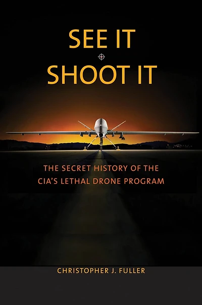 See It/Shoot It: the Secret History of CIA's Lethal Drone Program
