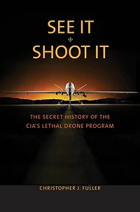 See It/Shoot It: the Secret History of CIA's Lethal Drone Program