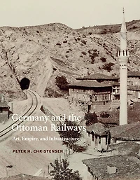 Germany and the Ottoman Railways: Art, Empire, and Infrastructure