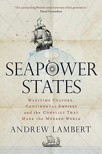 Seapower States: Maritime Culture, Continental Empires and the Conflict That Made Modern World