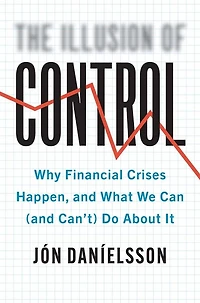 The Illusion of Control: Why Financial Crises Happen, and What We Can (and Can't) Do About It