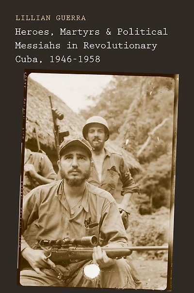 Heroes, Martyrs, and Political Messiahs Revolutionary Cuba, 1946-1958
