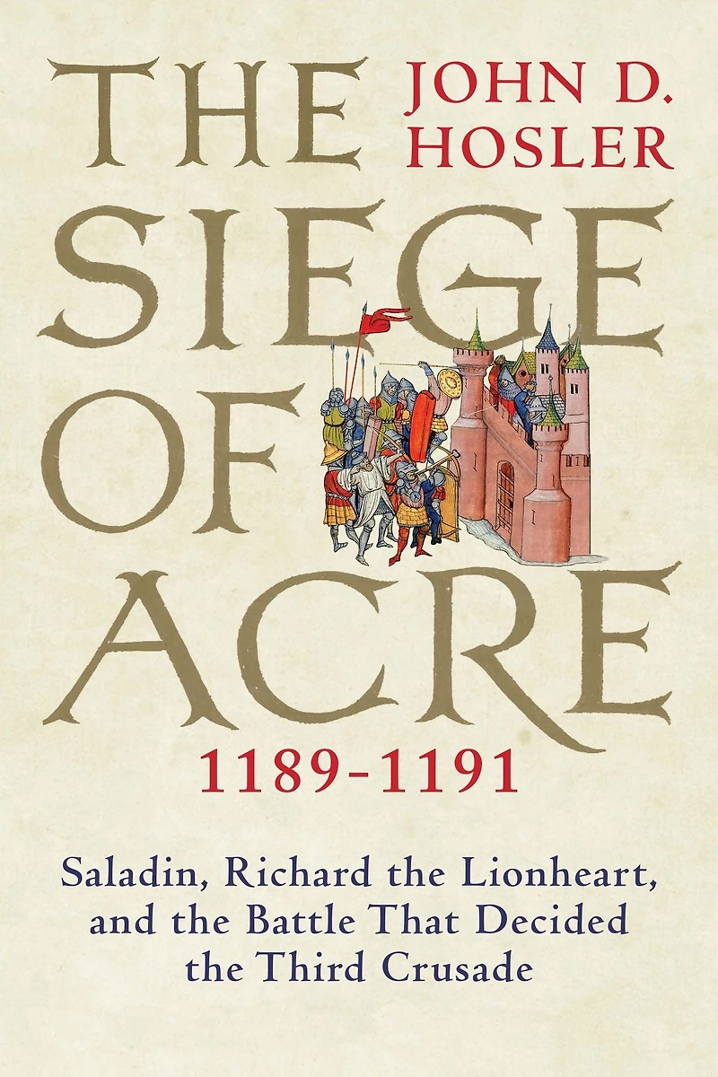 the Siege of Acre, 1189-1191: Saladin, Richard Lionheart, and Battle That Decided Third Crusade