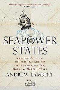 Seapower States: Maritime Culture, Continental Empires and the Conflict That Made Modern World
