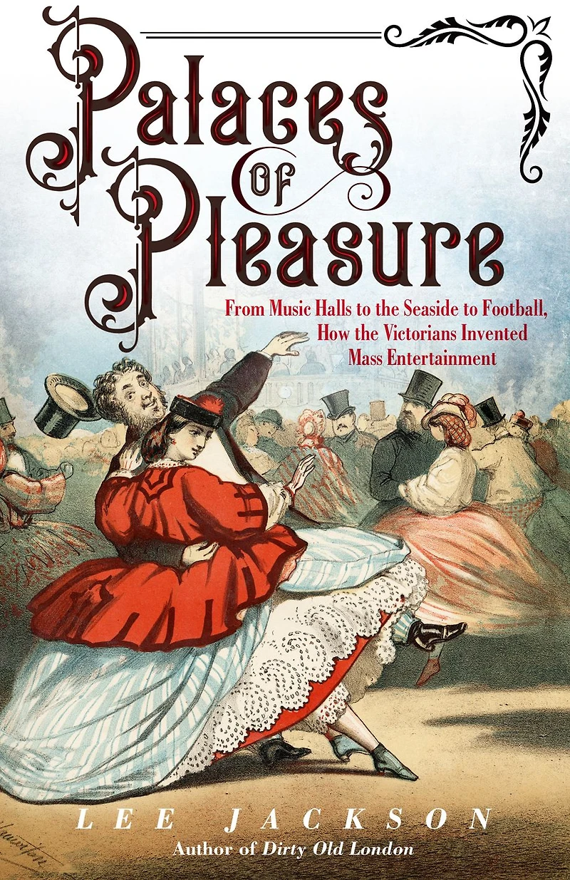 Palaces of Pleasure: From Music Halls to the Seaside Football, How Victorians Invented Mass Entertainment