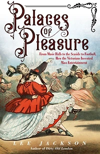 Palaces of Pleasure: From Music Halls to the Seaside Football, How Victorians Invented Mass Entertainment