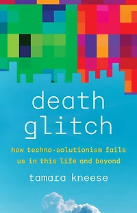 Death Glitch: How Techno-Solutionism Fails Us This Life and Beyond