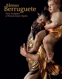 Alonso Berruguete: First Sculptor of Renaissance Spain