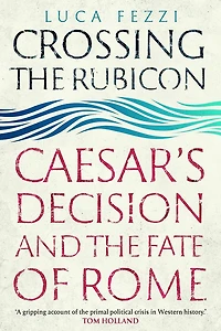 Crossing the Rubicon: Caesar's Decision and Fate of Rome
