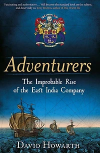 Adventurers: the Improbable Rise of East India Company: 1550-1650