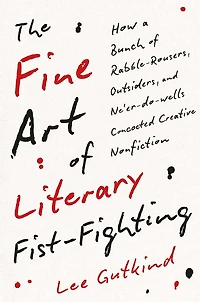 The Fine Art of Literary Fist-Fighting: How a Bunch Rabble-Rousers, Outsiders, and Ne'er-do-wells Concocted Creative Nonfiction