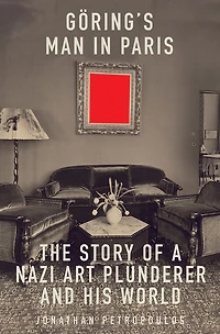 Goering's Man Paris: The Story of a Nazi Art Plunderer and His World