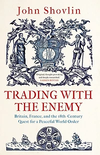 Trading with the Enemy: Britain, France, and 18th-Century Quest for a Peaceful World Order