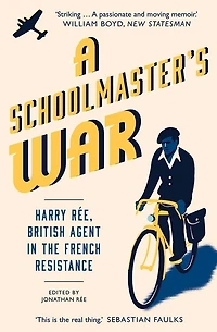 A Schoolmaster's War: Harry Ree, British Agent in the French Resistance