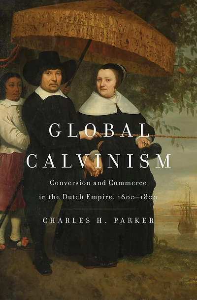 Global Calvinism: Conversion and Commerce the Dutch Empire, 1600-1800