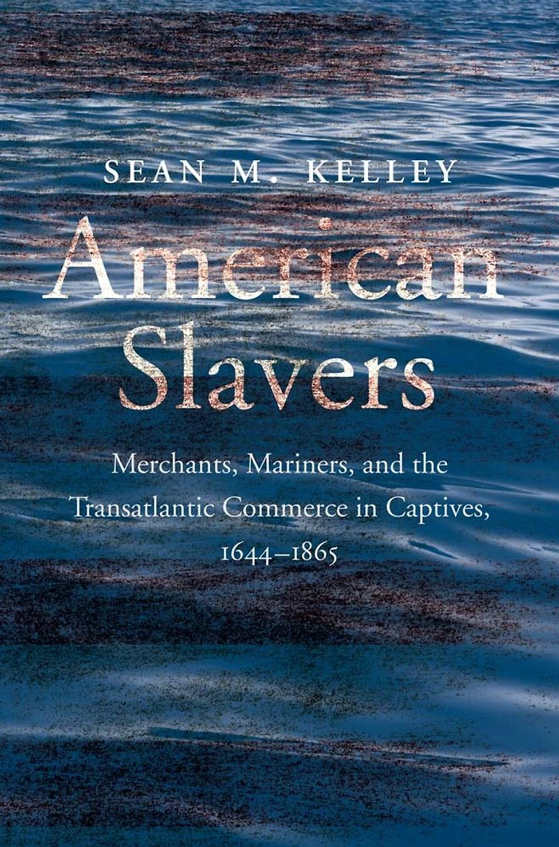 American Slavers: Merchants, Mariners, and the Transatlantic Commerce Captives, 1644-1865